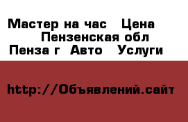 Мастер на час › Цена ­ 600 - Пензенская обл., Пенза г. Авто » Услуги   